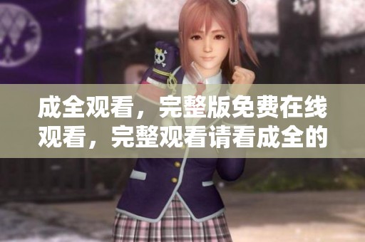 成全观看，完整版免费在线观看，完整观看请看成全的过程与感受