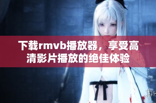 下载rmvb播放器，享受高清影片播放的绝佳体验