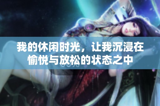 我的休闲时光，让我沉浸在愉悦与放松的状态之中