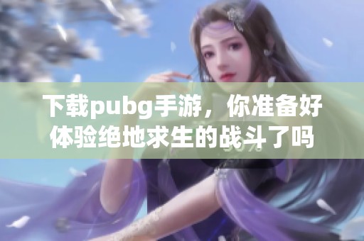 下载pubg手游，你准备好体验绝地求生的战斗了吗