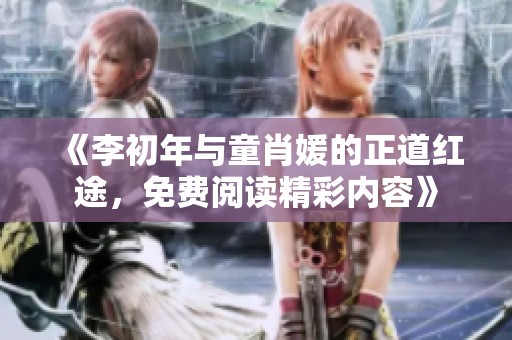 《李初年与童肖媛的正道红途，免费阅读精彩内容》