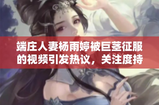 端庄人妻杨雨婷被巨茎征服的视频引发热议，关注度持续攀升