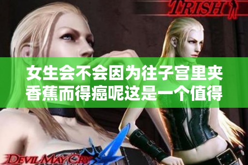 女生会不会因为往子宫里夹香蕉而得癌呢这是一个值得关注的问题