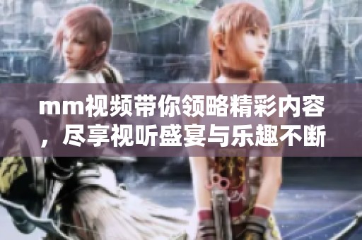 mm视频带你领略精彩内容，尽享视听盛宴与乐趣不断
