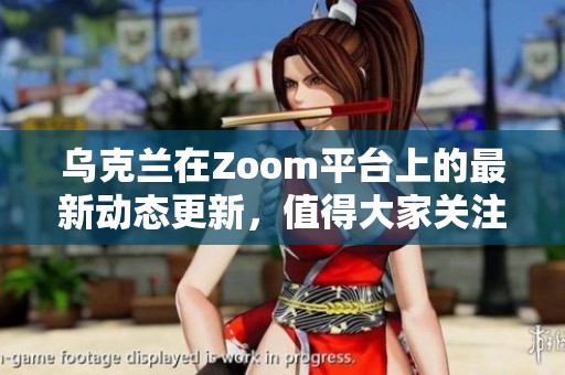 乌克兰在Zoom平台上的最新动态更新，值得大家关注和了解的内容