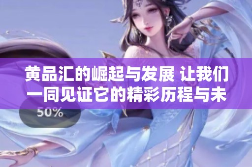 黄品汇的崛起与发展 让我们一同见证它的精彩历程与未来方向