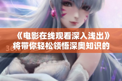 《电影在线观看深入浅出》将带你轻松领悟深奥知识的魅力