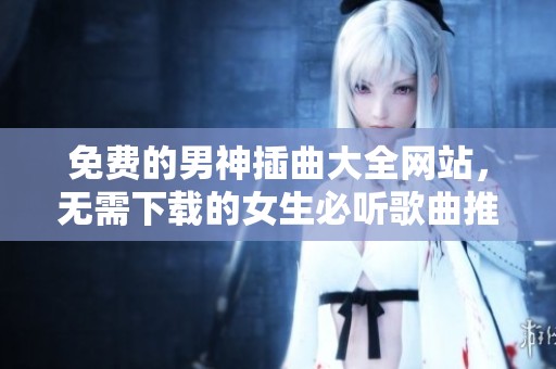 免费的男神插曲大全网站，无需下载的女生必听歌曲推荐