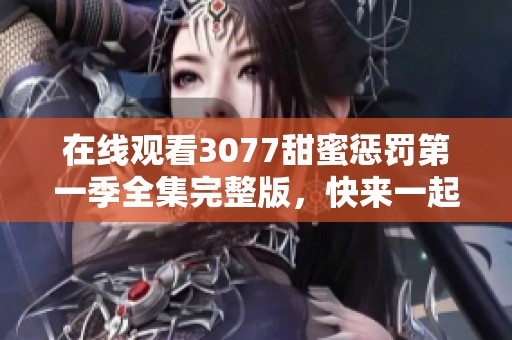 在线观看3077甜蜜惩罚第一季全集完整版，快来一起享受这部精彩动漫！