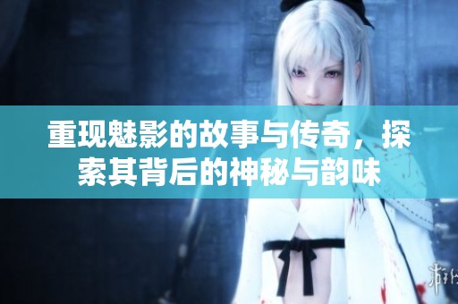重现魅影的故事与传奇，探索其背后的神秘与韵味