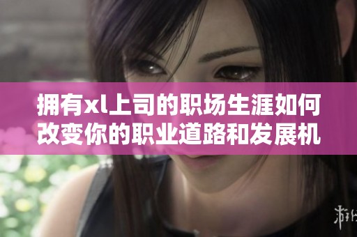 拥有xl上司的职场生涯如何改变你的职业道路和发展机会呢