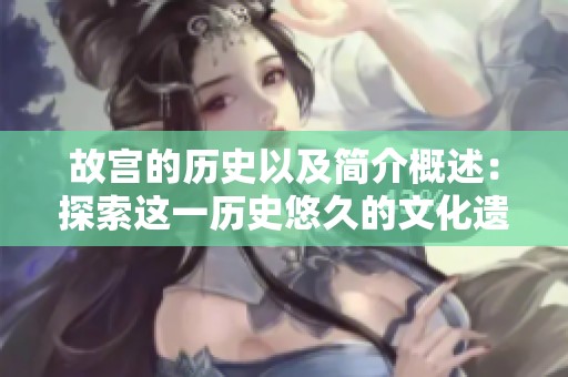 故宫的历史以及简介概述：探索这一历史悠久的文化遗产