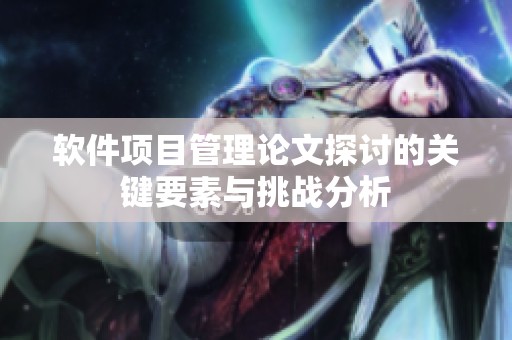 软件项目管理论文探讨的关键要素与挑战分析