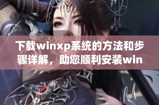 下载winxp系统的方法和步骤详解，助您顺利安装winxp操作系统。