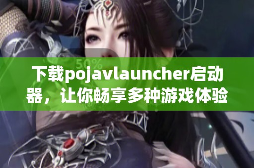 下载poj**launcher启动器，让你畅享多种游戏体验，轻松启动你的游戏之旅