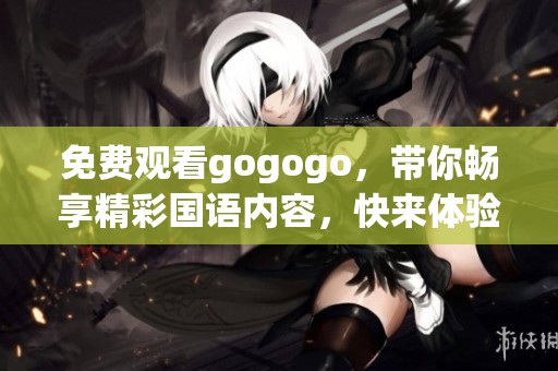 免费观看gogogo，带你畅享精彩国语内容，快来体验吧！