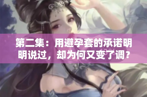第二集：用避孕套的承诺明明说过，却为何又变了调？