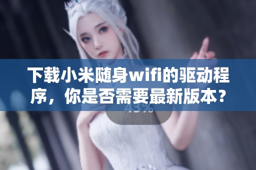 下载小米随身wifi的驱动程序，你是否需要最新版本？
