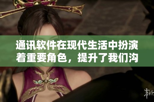 通讯软件在现代生活中扮演着重要角色，提升了我们沟通的效率与方便性。
