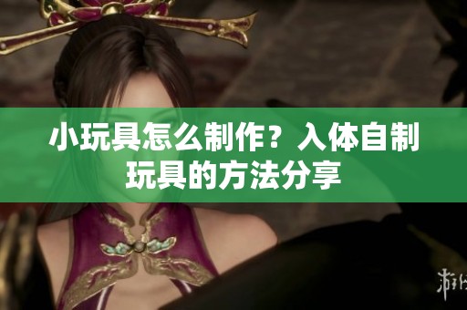 小玩具怎么制作？入体自制玩具的方法分享