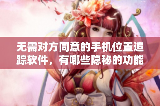 无需对方同意的手机位置追踪软件，有哪些隐秘的功能和潜在风险呢