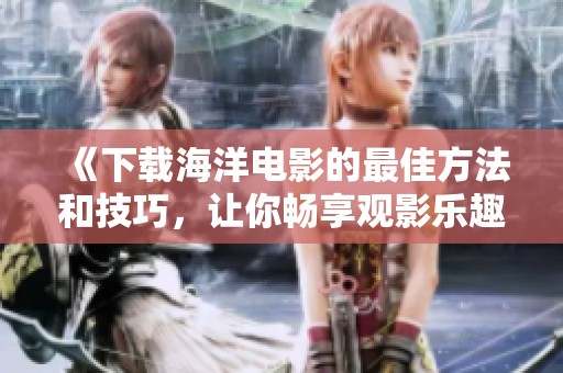 《下载海洋电影的最佳方法和技巧，让你畅享观影乐趣》