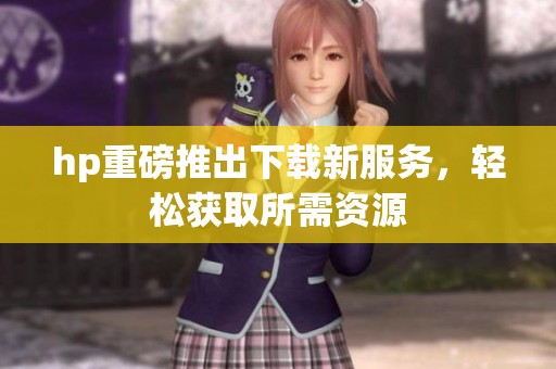 hp重磅推出下载新服务，轻松获取所需资源