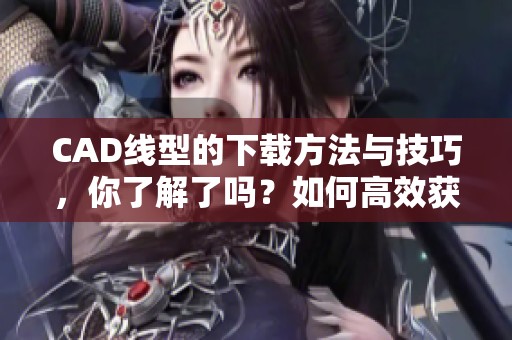 CAD线型的下载方法与技巧，你了解了吗？如何高效获取CAD线型资源？