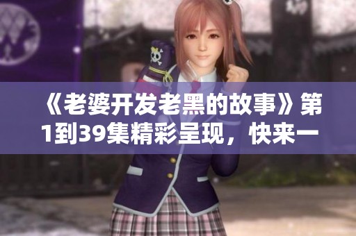 《老婆开发老黑的故事》第1到39集精彩呈现，快来一起回顾这段旅程！