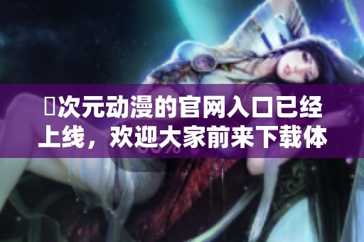 囧次元动漫的官网入口已经上线，欢迎大家前来下载体验！