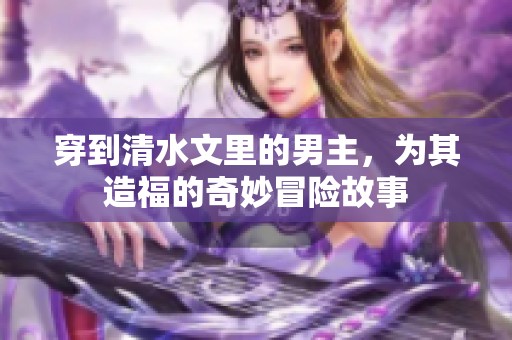 穿到清水文里的男主，为其造福的奇妙冒险故事