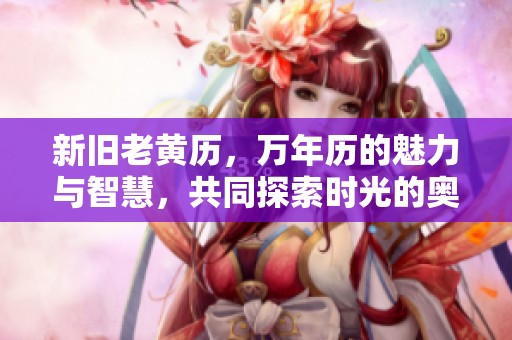 新旧老黄历，万年历的魅力与智慧，共同探索时光的奥秘与传承