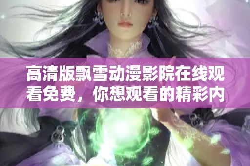 高清版飘雪动漫影院在线观看免费，你想观看的精彩内容尽在这里！