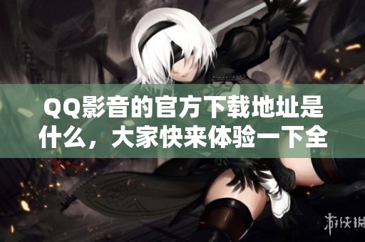 QQ影音的官方下载地址是什么，大家快来体验一下全新的QQ影音吧