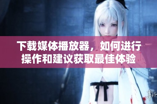 下载媒体播放器，如何进行操作和建议获取最佳体验