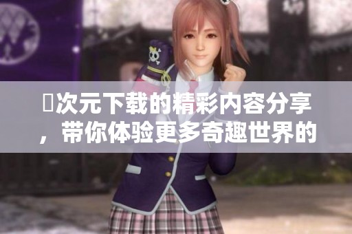 囧次元下载的精彩内容分享，带你体验更多奇趣世界的乐趣！