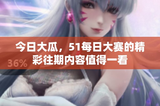今日大瓜，51每日大赛的精彩往期内容值得一看