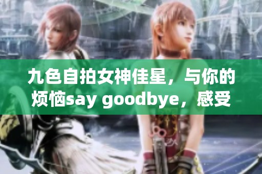 九色自拍女神佳星，与你的烦恼say goodbye，感受porny的魅力与精彩！