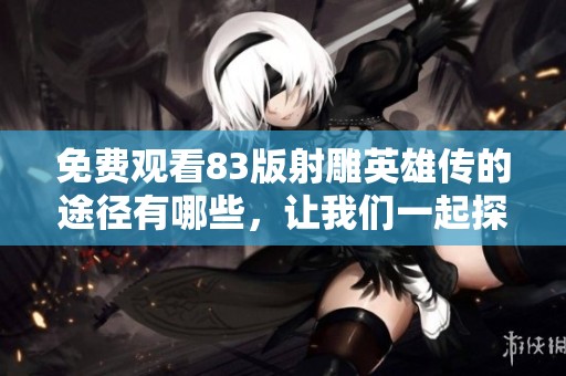 免费观看83版射雕英雄传的途径有哪些，让我们一起探索吧