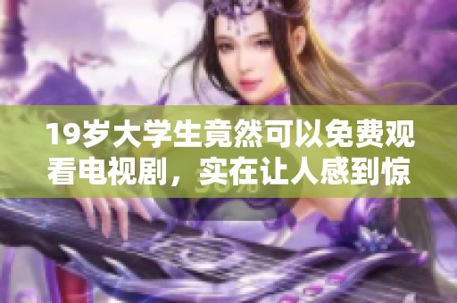 19岁大学生竟然可以免费观看电视剧，实在让人感到惊喜与兴奋！