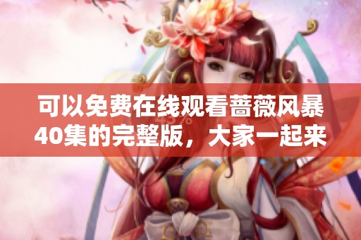 可以免费在线观看蔷薇风暴40集的完整版，大家一起来享受精彩剧情吧