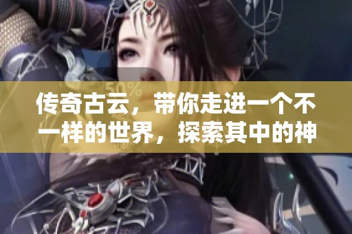 传奇古云，带你走进一个不一样的世界，探索其中的神秘与奥秘。