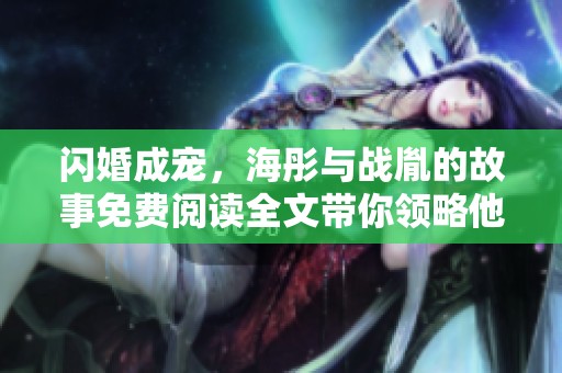 闪婚成宠，海彤与战胤的故事免费阅读全文带你领略他们的甜蜜与波折