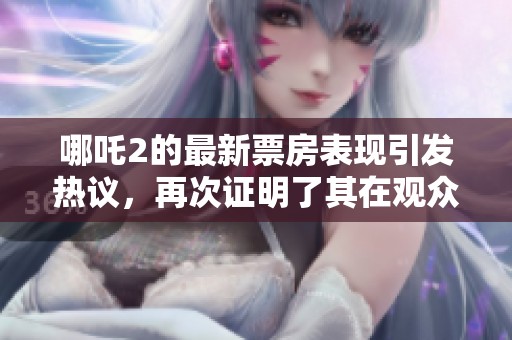 哪吒2的最新票房表现引发热议，再次证明了其在观众心中的地位