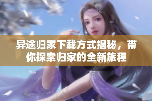 异途归家下载方式揭秘，带你探索归家的全新旅程