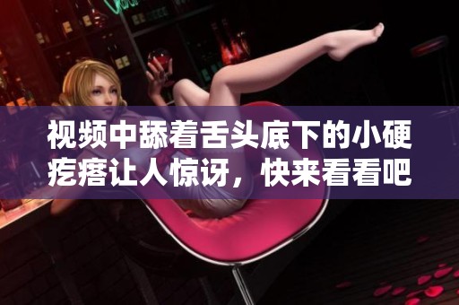 视频中舔着舌头底下的小硬疙瘩让人惊讶，快来看看吧！