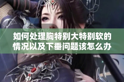 如何处理胸特别大特别软的情况以及下垂问题该怎么办呢