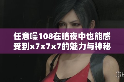 任意噪108在暗夜中也能感受到x7x7x7的魅力与神秘