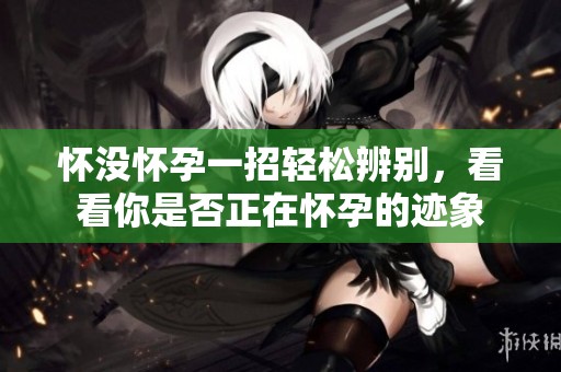 怀没怀孕一招轻松辨别，看看你是否正在怀孕的迹象