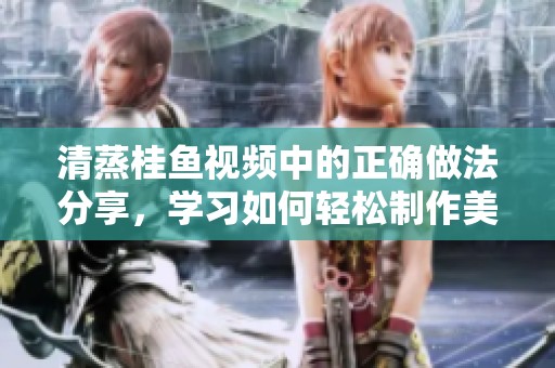清蒸桂鱼视频中的正确做法分享，学习如何轻松制作美味的清蒸桂鱼